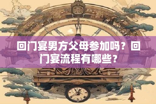 回门宴男方父母参加吗？回门宴流程有哪些？