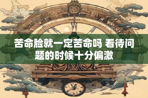 详细阅读:苦命脸就一定苦命吗 看待问题的时候十分偏激 苦命脸就一定苦命吗 看待问题的时候十分偏激