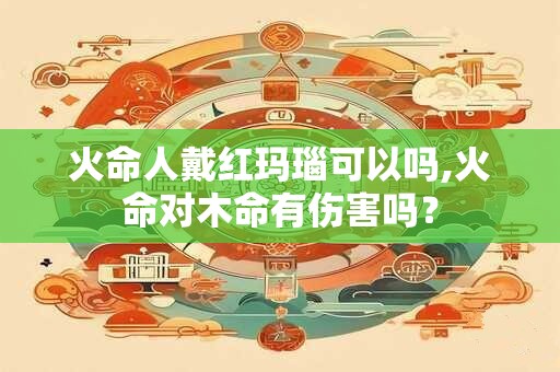 火命人戴红玛瑙可以吗,火命对木命有伤害吗？