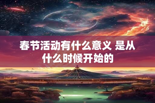 春节活动有什么意义 是从什么时候开始的