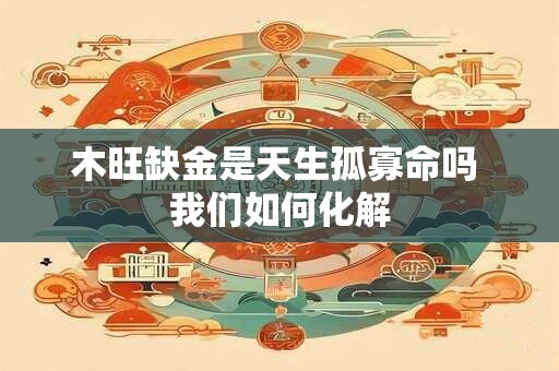 木旺缺金是天生孤寡命吗 我们如何化解