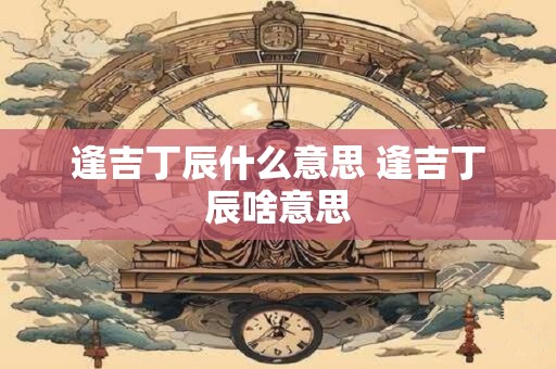 逢吉丁辰什么意思 逢吉丁辰啥意思