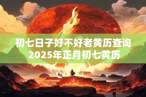 初七日子好不好老黄历查询 2025年正月初七黄历
