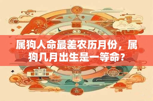 属狗人命最差农历月份，属狗几月出生是一等命？