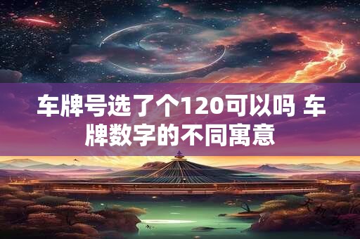车牌号选了个120可以吗 车牌数字的不同寓意