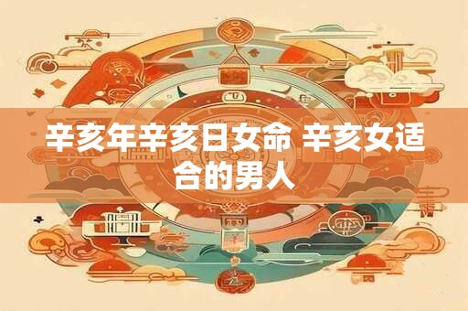 辛亥年辛亥日女命 辛亥女适合的男人
