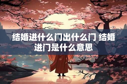 结婚进什么门出什么门 结婚进门是什么意思
