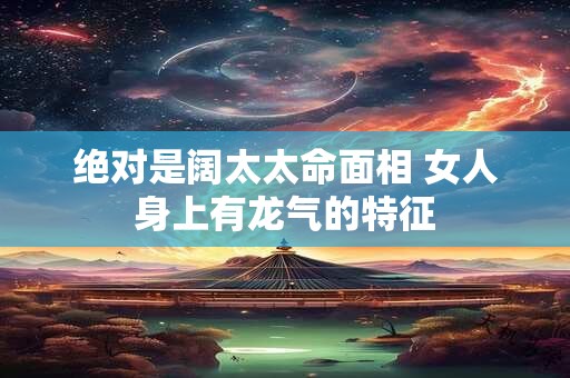 绝对是阔太太命面相 女人身上有龙气的特征