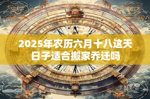 2026年农历六月十八这天日子适合搬家乔迁吗
