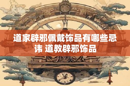 道家辟邪佩戴饰品有哪些忌讳 道教辟邪饰品