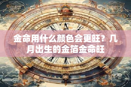 金命用什么颜色会更旺？几月出生的金箔金命旺