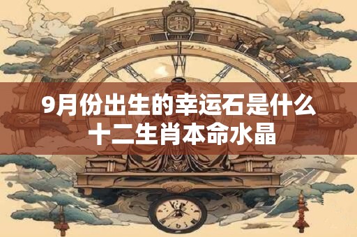 9月份出生的幸运石是什么 十二生肖本命水晶