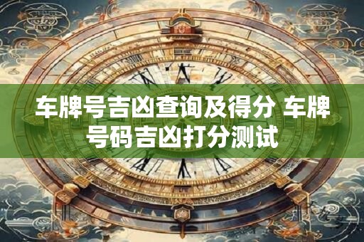 车牌号吉凶查询及得分 车牌号码吉凶打分测试