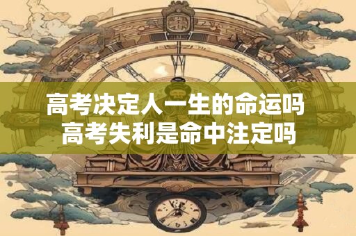高考决定人一生的命运吗 高考失利是命中注定吗