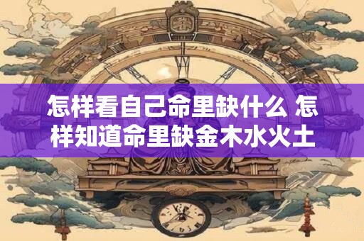 怎样看自己命里缺什么 怎样知道命里缺金木水火土