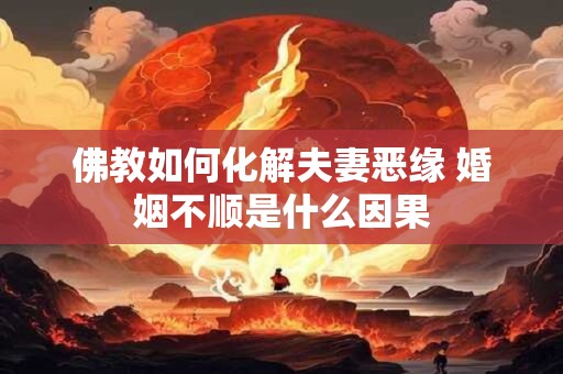 佛教如何化解夫妻恶缘 婚姻不顺是什么因果