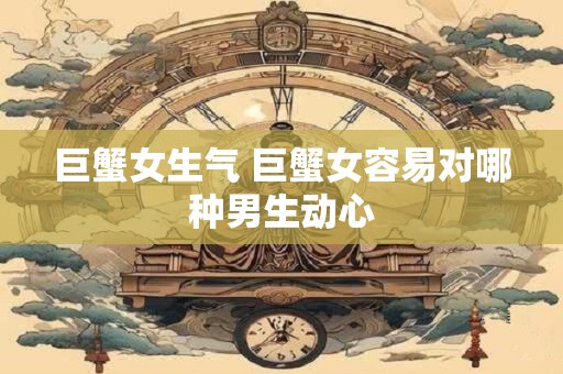 巨蟹女生气 巨蟹女容易对哪种男生动心