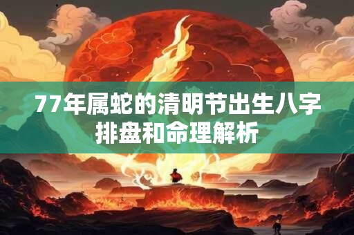 77年属蛇的清明节出生八字排盘和命理解析