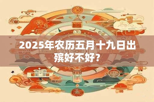 2025年农历五月十九日出殡好不好？