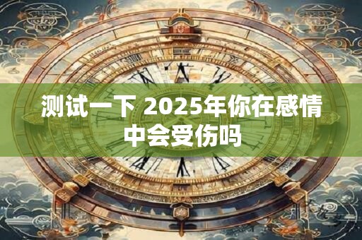 测试一下 2025年你在感情中会受伤吗
