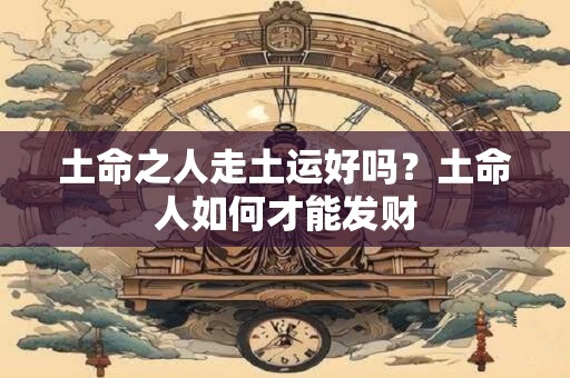 土命之人走土运好吗？土命人如何才能发财