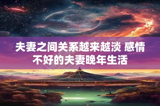 夫妻之间关系越来越淡 感情不好的夫妻晚年生活