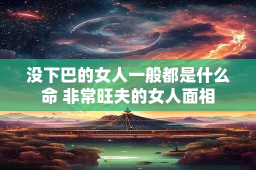 没下巴的女人一般都是什么命 非常旺夫的女人面相