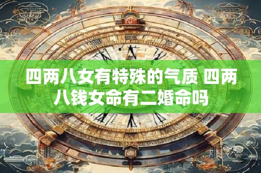 四两八女有特殊的气质 四两八钱女命有二婚命吗