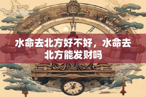 水命去北方好不好，水命去北方能发财吗