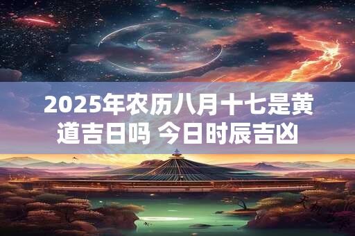 2025年农历八月十七是黄道吉日吗 今日时辰吉凶