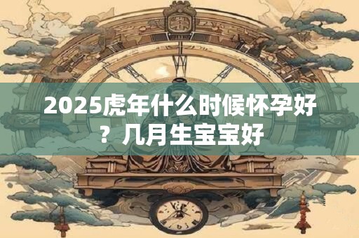 2025虎年什么时候怀孕好？几月生宝宝好