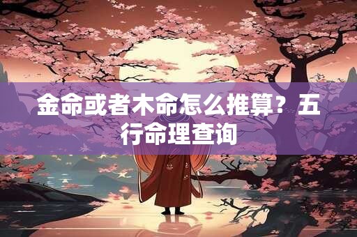 金命或者木命怎么推算？五行命理查询