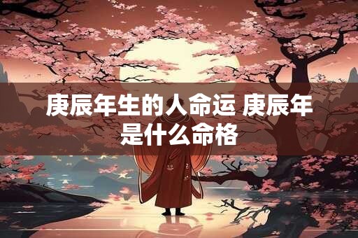 庚辰年生的人命运 庚辰年是什么命格