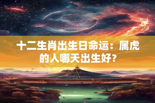 十二生肖出生日命运：属虎的人哪天出生好？