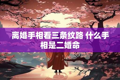 离婚手相看三条纹路 什么手相是二婚命