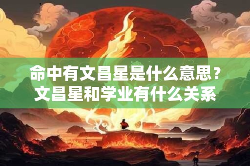 命中有文昌星是什么意思？文昌星和学业有什么关系