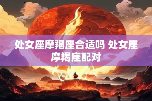处女座摩羯座合适吗 处女座摩羯座配对