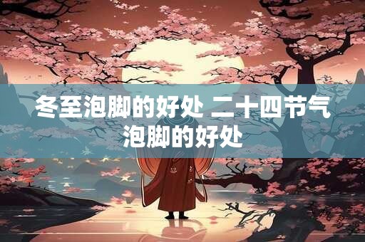 冬至泡脚的好处 二十四节气泡脚的好处