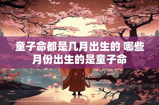 童子命都是几月出生的 哪些月份出生的是童子命