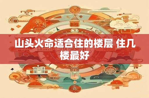 山头火命适合住的楼层 住几楼最好