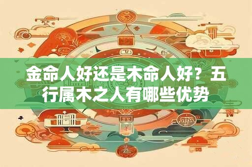 金命人好还是木命人好？五行属木之人有哪些优势