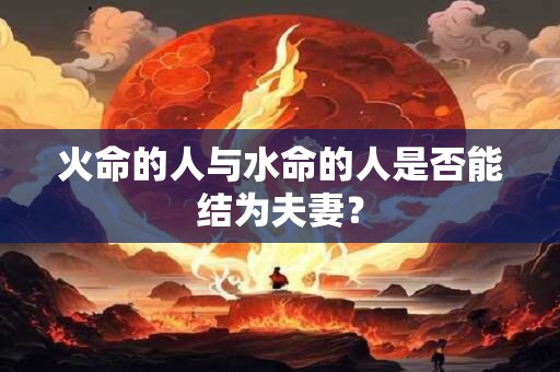 火命的人与水命的人是否能结为夫妻？