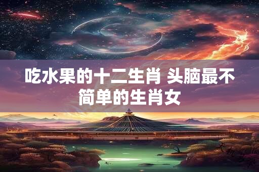 吃水果的十二生肖 头脑最不简单的生肖女