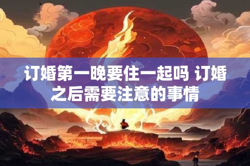 订婚第一晚要住一起吗 订婚之后需要注意的事情