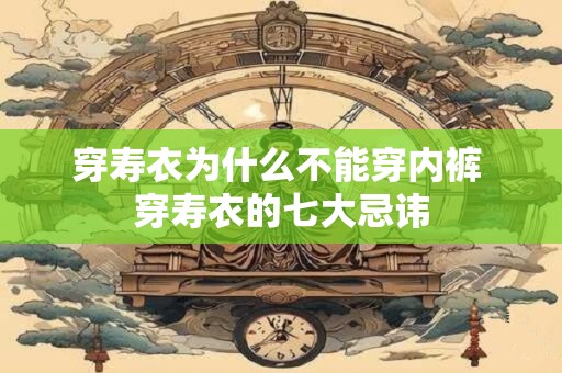 穿寿衣为什么不能穿内裤 穿寿衣的七大忌讳