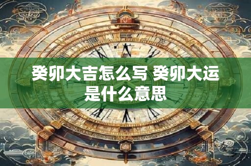 癸卯大吉怎么写 癸卯大运是什么意思