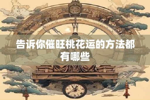 告诉你催旺桃花运的方法都有哪些