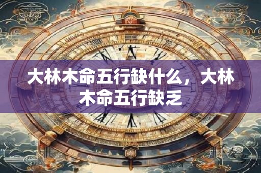 大林木命五行缺什么，大林木命五行缺乏