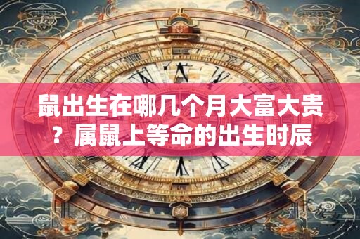 鼠出生在哪几个月大富大贵？属鼠上等命的出生时辰