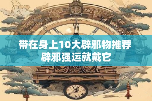 带在身上10大辟邪物推荐 辟邪强运就戴它